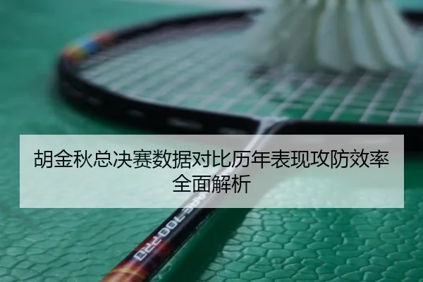 胡金秋总决赛数据对比历年表现攻防效率全面解析