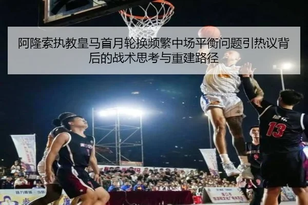 阿隆索执教皇马首月轮换频繁中场平衡问题引热议背后的战术思考与重建路径