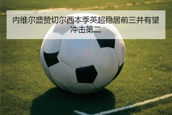 内维尔盛赞切尔西本季英超稳居前三并有望冲击第二