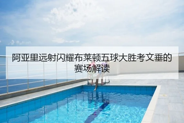 阿亚里远射闪耀布莱顿五球大胜考文垂的赛场解读
